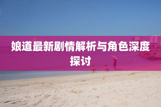 娘道最新剧情解析与角色深度探讨