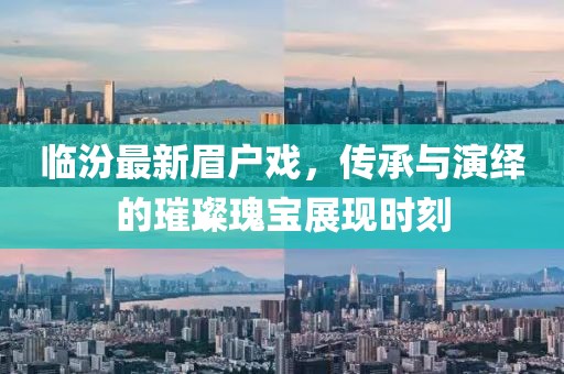 临汾最新眉户戏，传承与演绎的璀璨瑰宝展现时刻