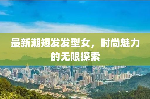最新潮短发发型女，时尚魅力的无限探索