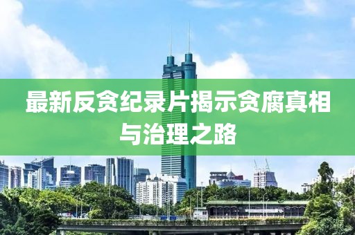 最新反贪纪录片揭示贪腐真相与治理之路