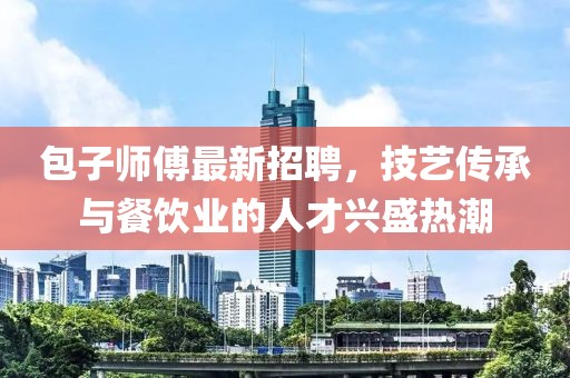 包子师傅最新招聘，技艺传承与餐饮业的人才兴盛热潮