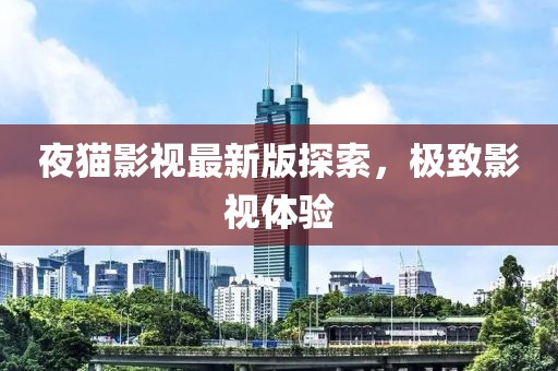 夜猫影视最新版探索，极致影视体验
