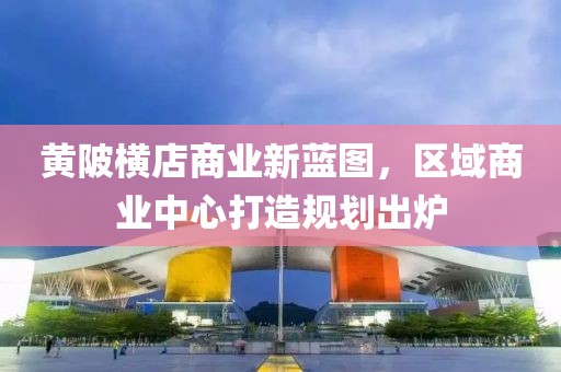 黄陂横店商业新蓝图，区域商业中心打造规划出炉