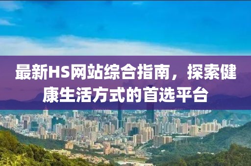 最新HS网站综合指南，探索健康生活方式的首选平台