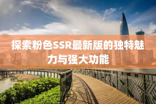 探索粉色SSR最新版的独特魅力与强大功能