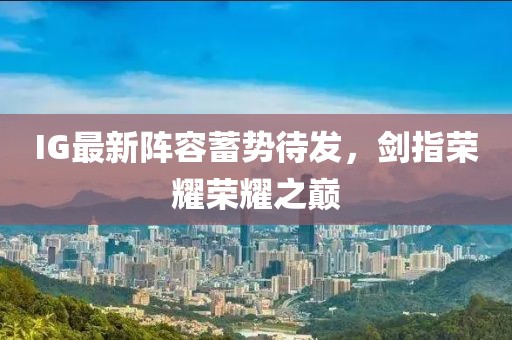 IG最新阵容蓄势待发，剑指荣耀荣耀之巅