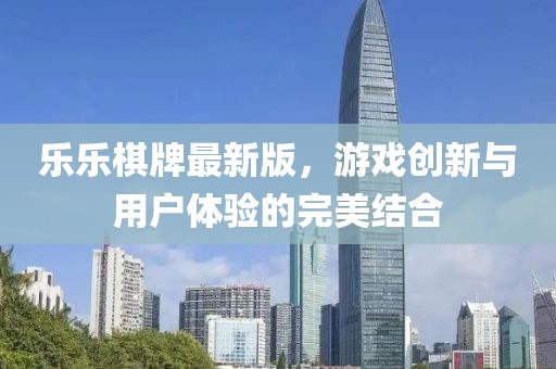 乐乐棋牌最新版，游戏创新与用户体验的完美结合