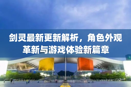 剑灵最新更新解析，角色外观革新与游戏体验新篇章