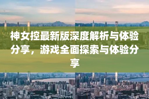 神女控最新版深度解析与体验分享，游戏全面探索与体验分享