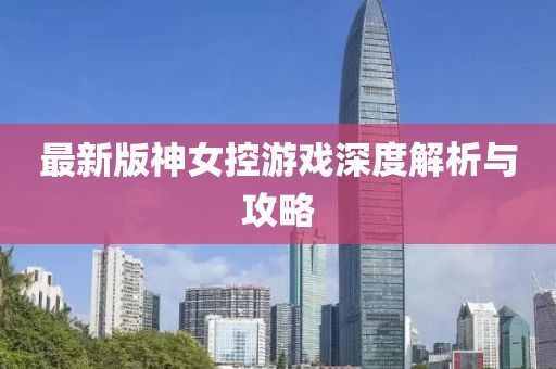 最新版神女控游戏深度解析与攻略