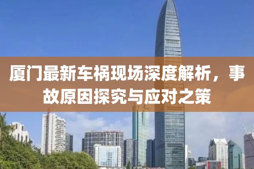 厦门最新车祸现场深度解析，事故原因探究与应对之策