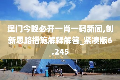 澳门今晚必开一肖一码新闻,创新思路措施解释解答_紧凑版6.245