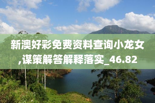 新澳好彩免费资料查询小龙女,谋策解答解释落实_46.82