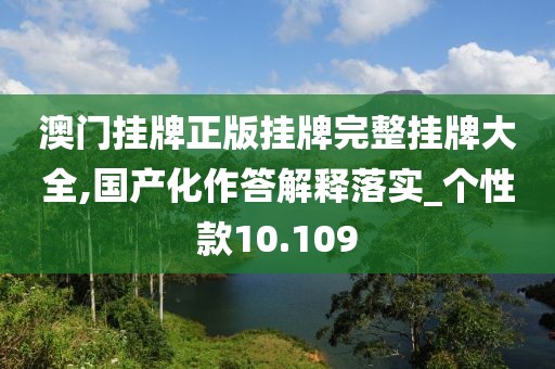 澳门挂牌正版挂牌完整挂牌大全,国产化作答解释落实_个性款10.109
