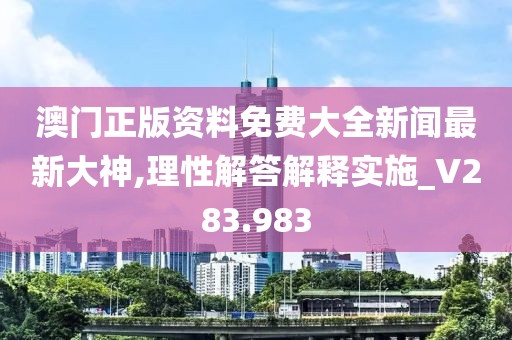 澳门正版资料免费大全新闻最新大神,理性解答解释实施_V283.983