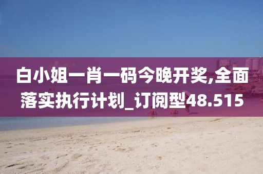 白小姐一肖一码今晚开奖,全面落实执行计划_订阅型48.515