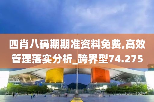 四肖八码期期准资料免费,高效管理落实分析_跨界型74.275