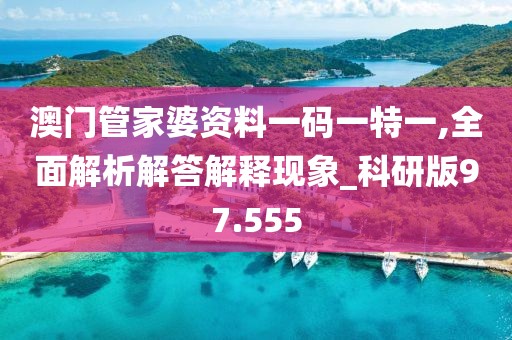 澳门管家婆资料一码一特一,全面解析解答解释现象_科研版97.555