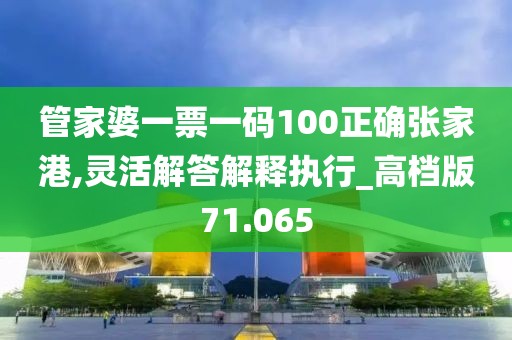 管家婆一票一码100正确张家港,灵活解答解释执行_高档版71.065