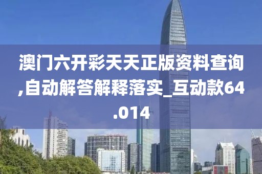 澳门六开彩天天正版资料查询,自动解答解释落实_互动款64.014