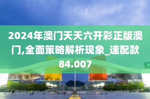 2024年澳门天天六开彩正版澳门,全面策略解析现象_速配款84.007