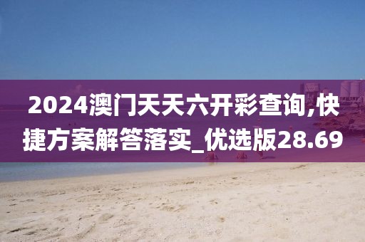 2024澳门天天六开彩查询,快捷方案解答落实_优选版28.69