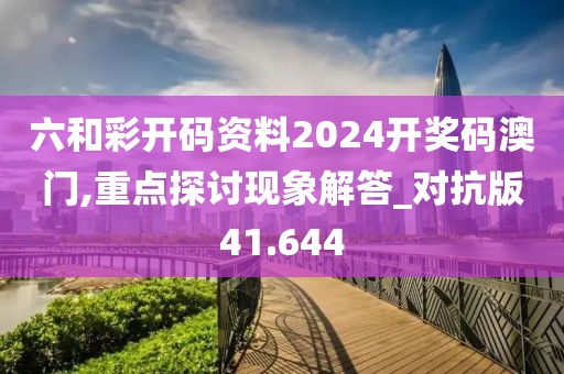 六和彩开码资料2024开奖码澳门,重点探讨现象解答_对抗版41.644