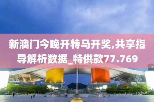 新澳门今晚开特马开奖,共享指导解析数据_特供款77.769