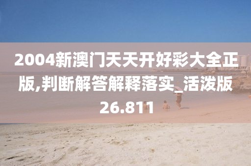 2004新澳门天天开好彩大全正版,判断解答解释落实_活泼版26.811