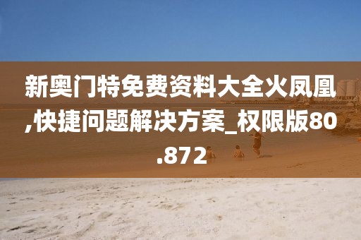 新奥门特免费资料大全火凤凰,快捷问题解决方案_权限版80.872