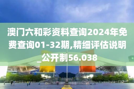 澳门六和彩资料查询2024年免费查询01-32期,精细评估说明_公开制56.038