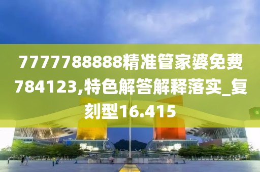 7777788888精准管家婆免费784123,特色解答解释落实_复刻型16.415