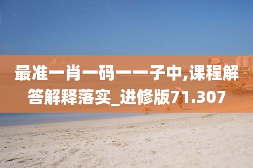 最准一肖一码一一子中,课程解答解释落实_进修版71.307