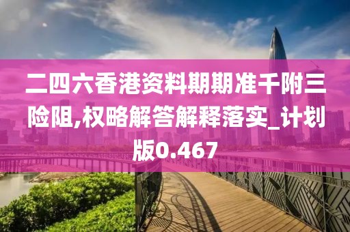 二四六香港资料期期准千附三险阻,权略解答解释落实_计划版0.467
