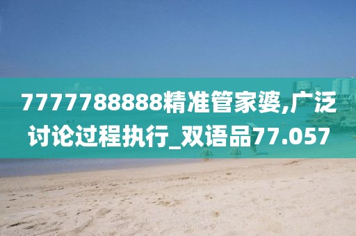 7777788888精准管家婆,广泛讨论过程执行_双语品77.057