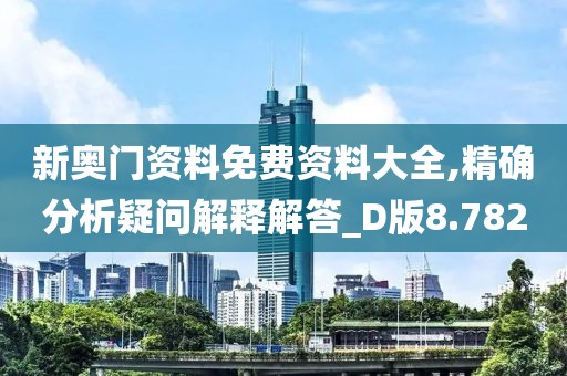 新奥门资料免费资料大全,精确分析疑问解释解答_D版8.782
