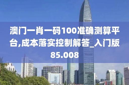 澳门一肖一码100准确测算平台,成本落实控制解答_入门版85.008