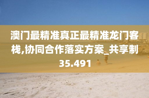 澳门最精准真正最精准龙门客栈,协同合作落实方案_共享制35.491