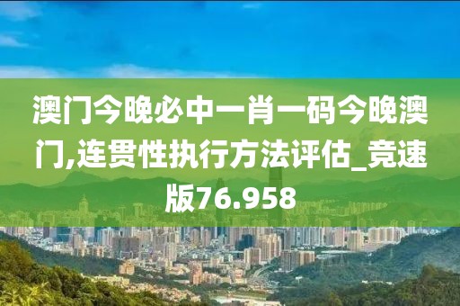 澳门今晚必中一肖一码今晚澳门,连贯性执行方法评估_竞速版76.958