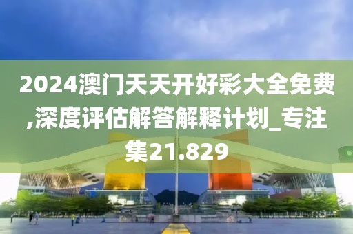 2024澳门天天开好彩大全免费,深度评估解答解释计划_专注集21.829