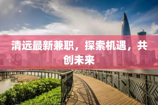 清远最新兼职，探索机遇，共创未来