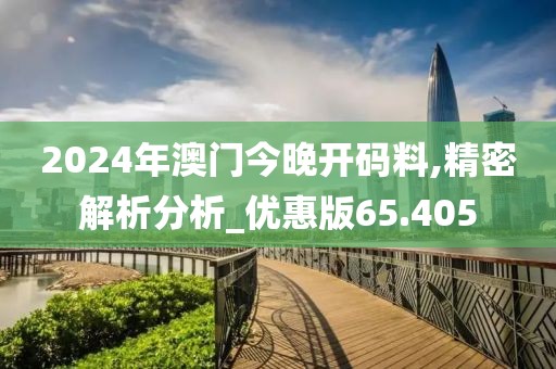 2024年澳门今晚开码料,精密解析分析_优惠版65.405