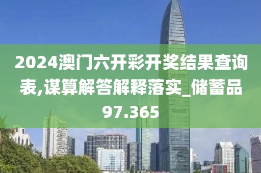 2024澳门六开彩开奖结果查询表,谋算解答解释落实_储蓄品97.365