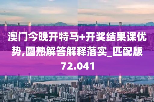 澳门今晚开特马+开奖结果课优势,圆熟解答解释落实_匹配版72.041