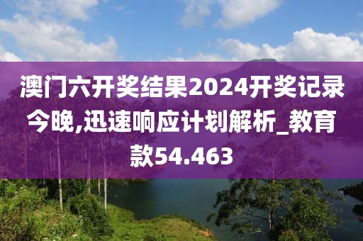 澳门六开奖结果2024开奖记录今晚,迅速响应计划解析_教育款54.463