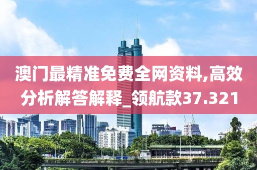 澳门最精准免费全网资料,高效分析解答解释_领航款37.321