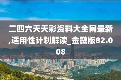 二四六天天彩资料大全网最新,适用性计划解读_金融版82.008
