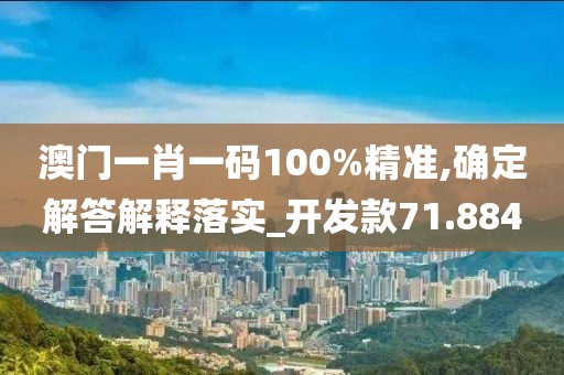 澳门一肖一码100%精准,确定解答解释落实_开发款71.884