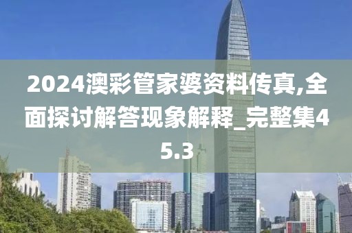 2024澳彩管家婆资料传真,全面探讨解答现象解释_完整集45.3
