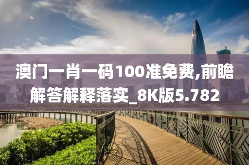 澳门一肖一码100准免费,前瞻解答解释落实_8K版5.782